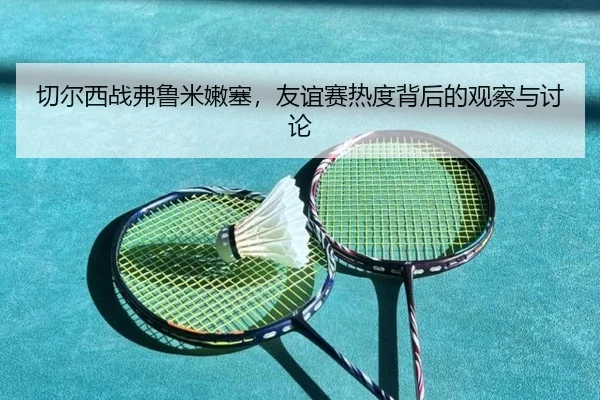 切尔西战弗鲁米嫩塞，友谊赛热度背后的观察与讨论